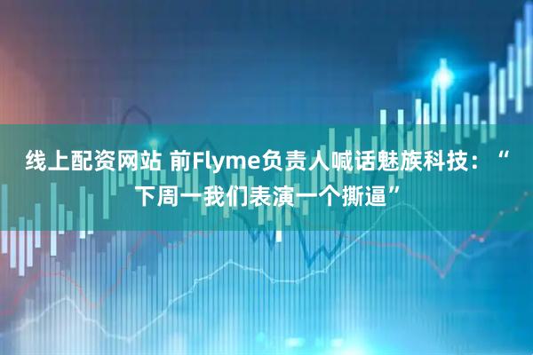 线上配资网站 前Flyme负责人喊话魅族科技：“下周一我们表演一个撕逼”