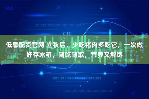 低息配资官网 立秋后，少吃猪肉多吃它，一次做好存冰箱，随吃随取，营养又解馋
