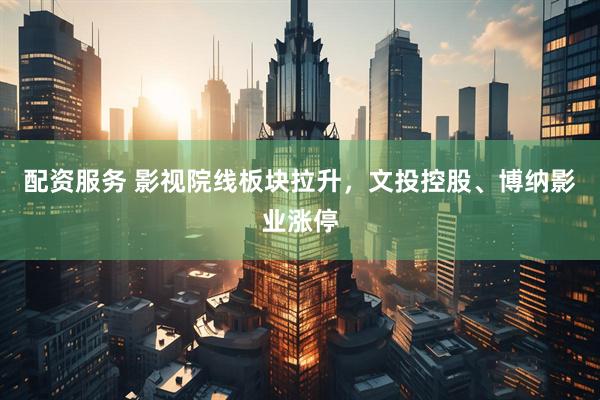 配资服务 影视院线板块拉升，文投控股、博纳影业涨停