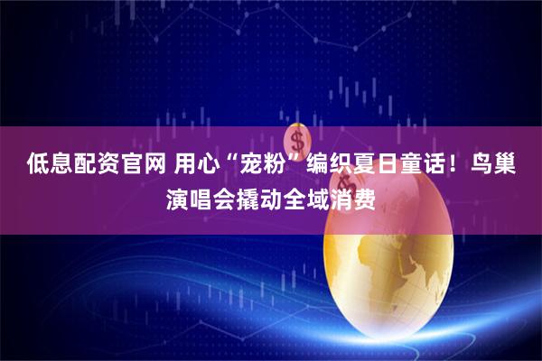 低息配资官网 用心“宠粉”编织夏日童话！鸟巢演唱会撬动全域消费