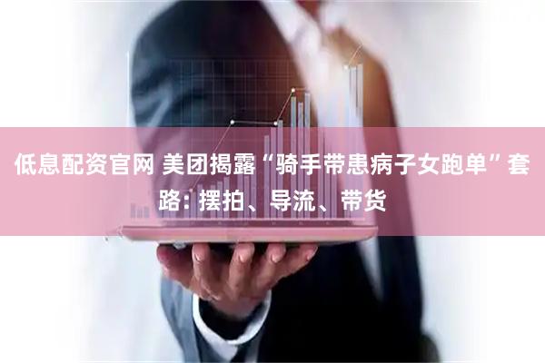 低息配资官网 美团揭露“骑手带患病子女跑单”套路: 摆拍、导流、带货