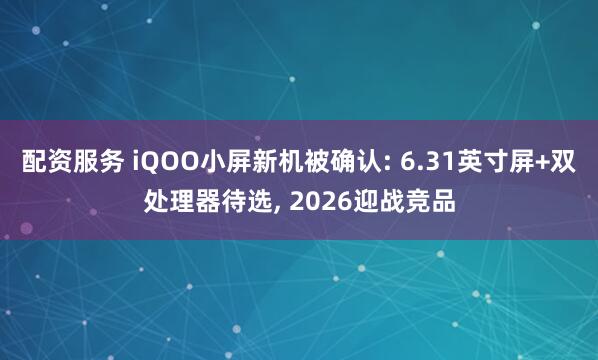 配资服务 iQOO小屏新机被确认: 6.31英寸屏+双处理器待选, 2026迎战竞品