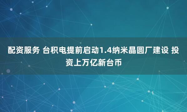 配资服务 台积电提前启动1.4纳米晶圆厂建设 投资上万亿新台币