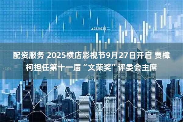 配资服务 2025横店影视节9月27日开启 贾樟柯担任第十一届“文荣奖”评委会主席