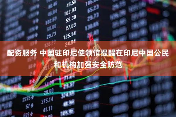 配资服务 中国驻印尼使领馆提醒在印尼中国公民和机构加强安全防范