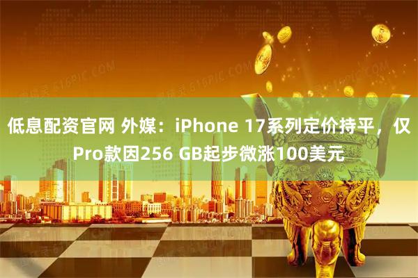 低息配资官网 外媒：iPhone 17系列定价持平，仅Pro款因256 GB起步微涨100美元