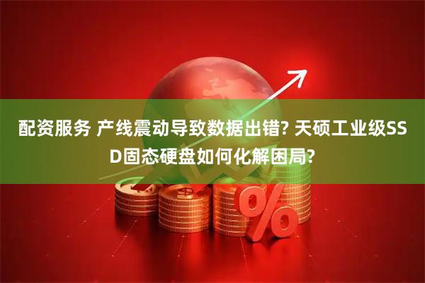 配资服务 产线震动导致数据出错? 天硕工业级SSD固态硬盘如何化解困局?