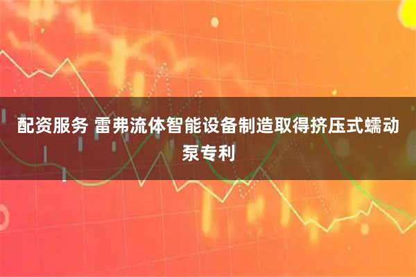 配资服务 雷弗流体智能设备制造取得挤压式蠕动泵专利