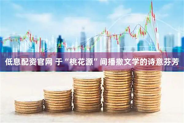 低息配资官网 于“桃花源”间播撒文学的诗意芬芳