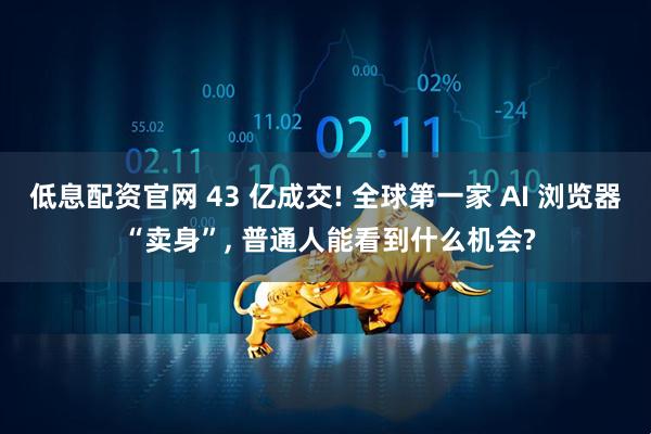 低息配资官网 43 亿成交! 全球第一家 AI 浏览器 “卖身”, 普通人能看到什么机会?