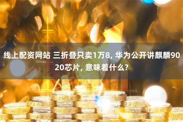线上配资网站 三折叠只卖1万8, 华为公开讲麒麟9020芯片, 意味着什么?