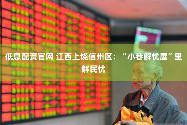 低息配资官网 江西上饶信州区：“小巷解忧屋”里解民忧