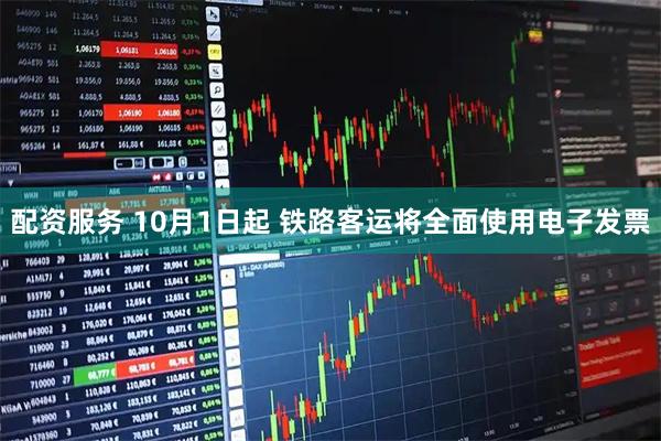 配资服务 10月1日起&#32;铁路客运将全面使用电子发票