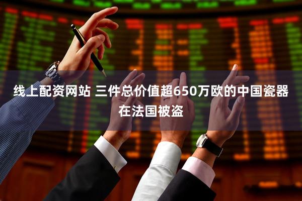 线上配资网站 三件总价值超650万欧的中国瓷器在法国被盗