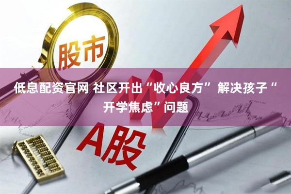 低息配资官网 社区开出“收心良方” 解决孩子“开学焦虑”问题