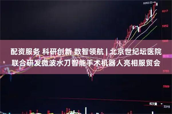 配资服务 科研创新 数智领航 | 北京世纪坛医院联合研发微波水刀智能手术机器人亮相服贸会
