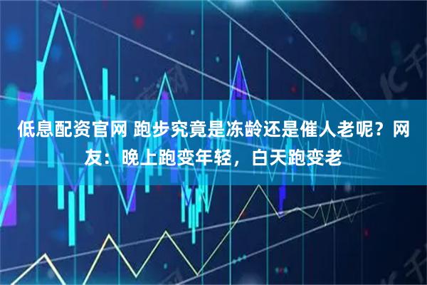 低息配资官网 跑步究竟是冻龄还是催人老呢？网友：晚上跑变年轻，白天跑变老