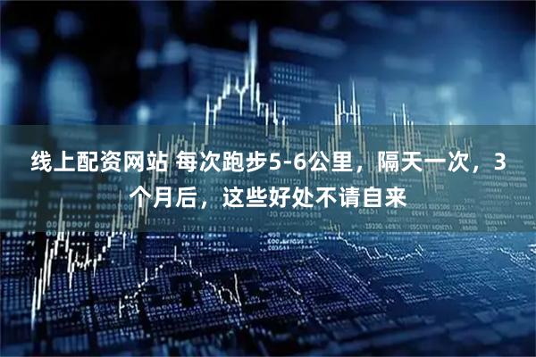 线上配资网站 每次跑步5-6公里，隔天一次，3个月后，这些好处不请自来