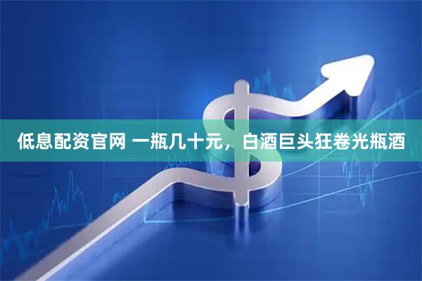 低息配资官网 一瓶几十元，白酒巨头狂卷光瓶酒