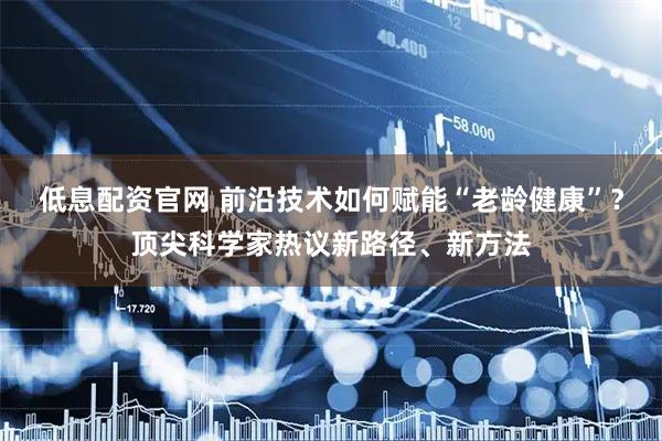 低息配资官网 前沿技术如何赋能“老龄健康”？顶尖科学家热议新路径、新方法