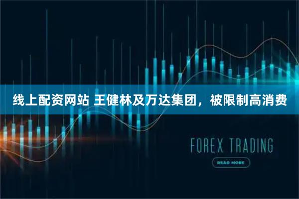 线上配资网站 王健林及万达集团，被限制高消费