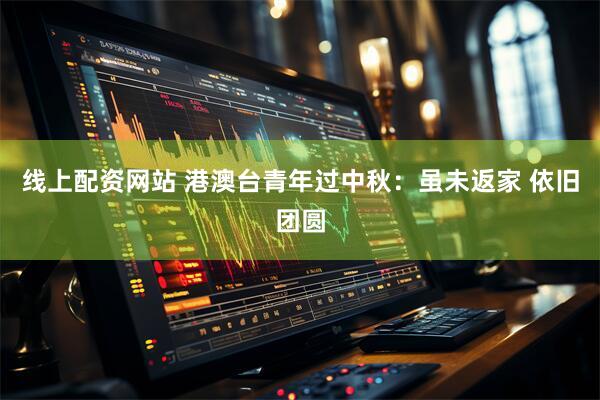 线上配资网站 港澳台青年过中秋：虽未返家 依旧团圆