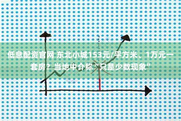 低息配资官网 东北小城153元/平方米、1万元一套房？当地中介称“只是少数现象”