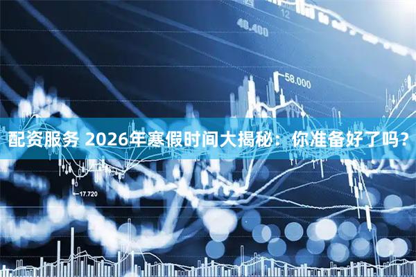 配资服务 2026年寒假时间大揭秘:你准备好了吗?