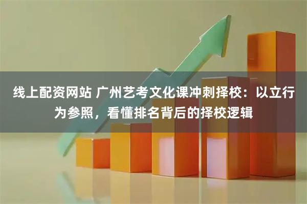 线上配资网站 广州艺考文化课冲刺择校:以立行为参照,看懂排名背后的择校逻辑