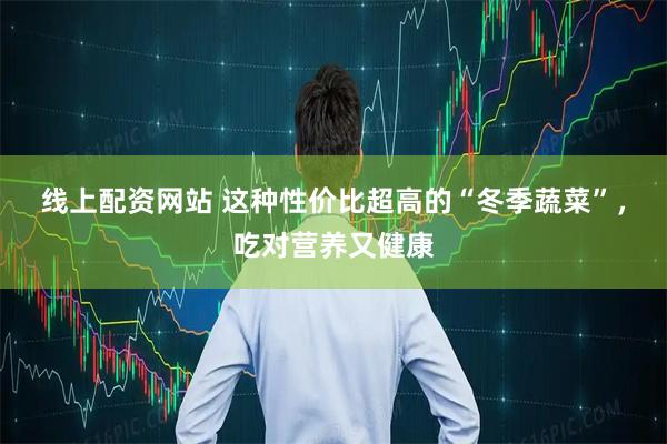 线上配资网站 这种性价比超高的“冬季蔬菜”，吃对营养又健康