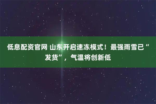 低息配资官网 山东开启速冻模式！最强雨雪已“发货”，气温将创新低