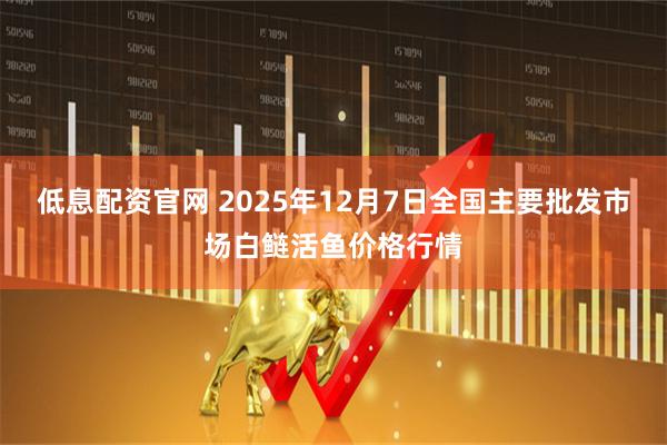 低息配资官网 2025年12月7日全国主要批发市场白鲢活鱼价格行情