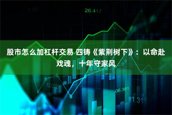 股市怎么加杠杆交易 四铸《紫荆树下》：以命赴戏魂，十年守家风