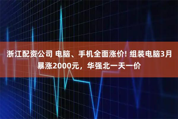 浙江配资公司 电脑、手机全面涨价! 组装电脑3月暴涨2000元，华强北一天一价