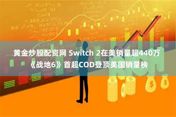 黄金炒股配资网 Switch 2在美销量超440万 《战地6》首超COD登顶美国销量榜