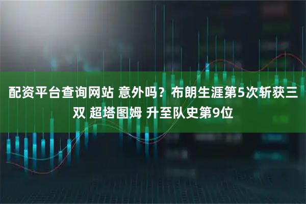 配资平台查询网站 意外吗？布朗生涯第5次斩获三双 超塔图姆 升至队史第9位