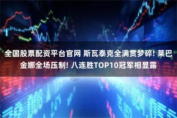 全国股票配资平台官网 斯瓦泰克全满贯梦碎! 莱巴金娜全场压制! 八连胜TOP10冠军相显露