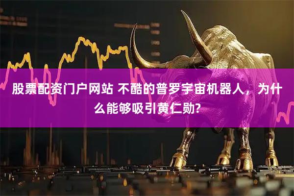 股票配资门户网站 不酷的普罗宇宙机器人，为什么能够吸引黄仁勋?