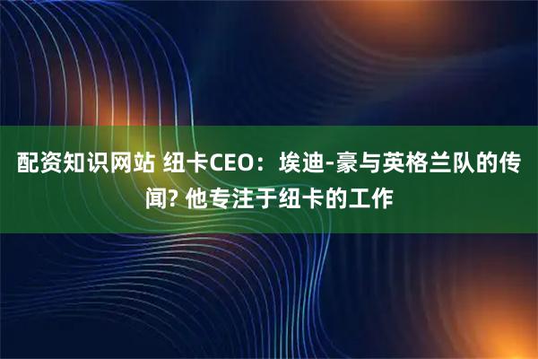 配资知识网站 纽卡CEO：埃迪-豪与英格兰队的传闻? 他专注于纽卡的工作