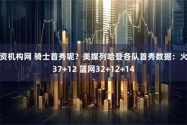 配资机构网 骑士首秀呢？美媒列哈登各队首秀数据：火箭37+12 篮网32+12+14