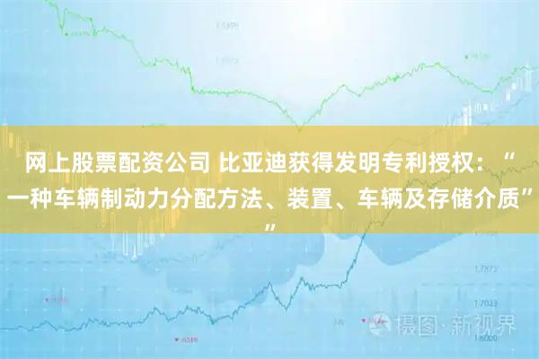 网上股票配资公司 比亚迪获得发明专利授权：“一种车辆制动力分配方法、装置、车辆及存储介质”