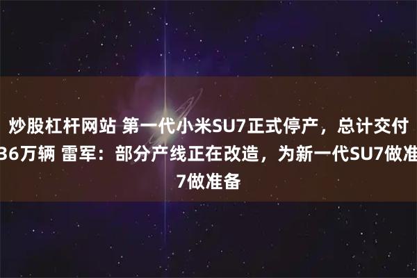 炒股杠杆网站 第一代小米SU7正式停产，总计交付超36万辆 雷军：部分产线正在改造，为新一代SU7做准备