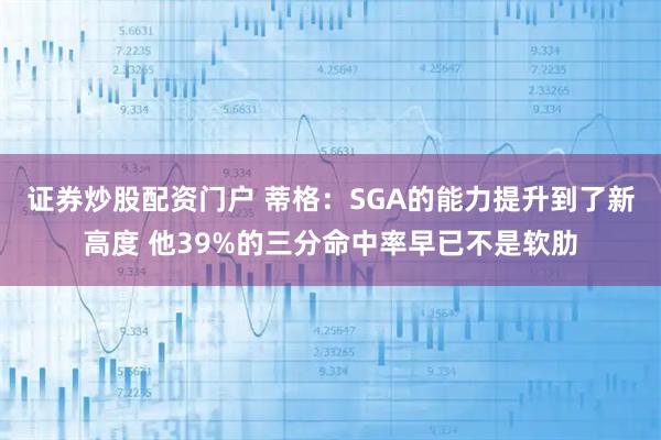 证券炒股配资门户 蒂格：SGA的能力提升到了新高度 他39%的三分命中率早已不是软肋