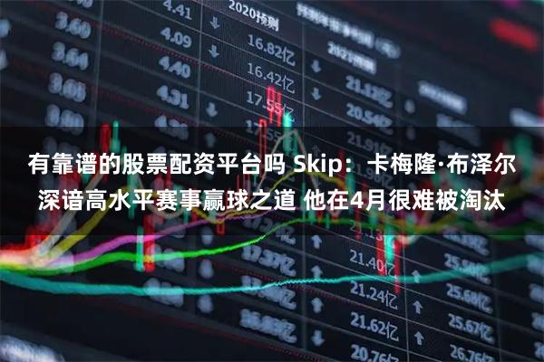有靠谱的股票配资平台吗 Skip：卡梅隆·布泽尔深谙高水平赛事赢球之道 他在4月很难被淘汰
