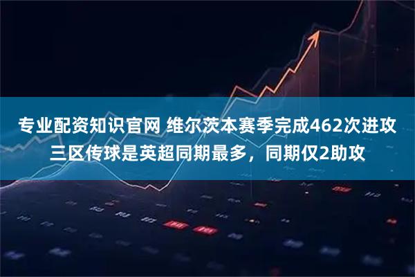 专业配资知识官网 维尔茨本赛季完成462次进攻三区传球是英超同期最多，同期仅2助攻