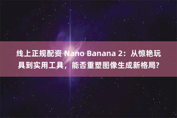 线上正规配资 Nano Banana 2：从惊艳玩具到实用工具，能否重塑图像生成新格局?