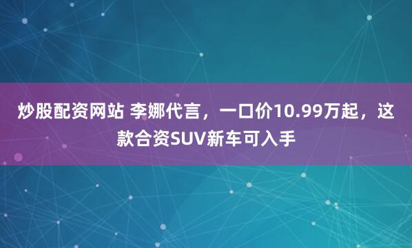 炒股配资网站 李娜代言，一口价10.99万起，这款合资SUV新车可入手