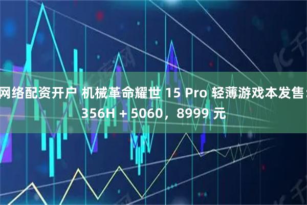网络配资开户 机械革命耀世 15 Pro 轻薄游戏本发售:356H + 5060,8999 元