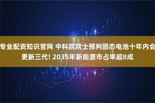 专业配资知识官网 中科院院士预判固态电池十年内会更新三代! 2035年新能源市占率超8成