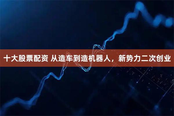 十大股票配资 从造车到造机器人,新势力二次创业